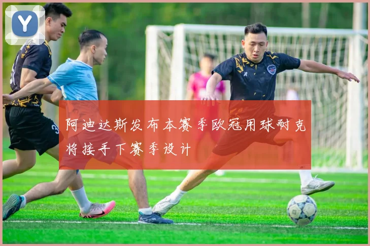 阿迪达斯发布本赛季欧冠用球耐克将接手下赛季设计