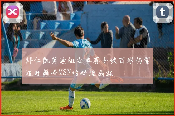 拜仁凯奥迪组合单赛季破百球仍需追赶巅峰MSN的辉煌成就