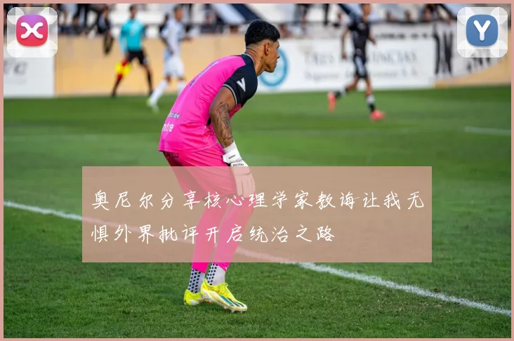 奥尼尔分享核心理学家教诲让我无惧外界批评开启统治之路