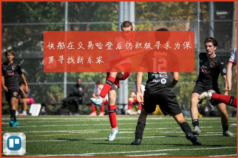 快船在交易哈登后仍积极寻求为保罗寻找新东家
