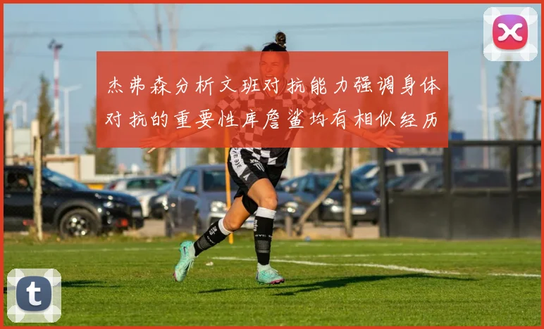 杰弗森分析文班对抗能力强调身体对抗的重要性库詹鲨均有相似经历