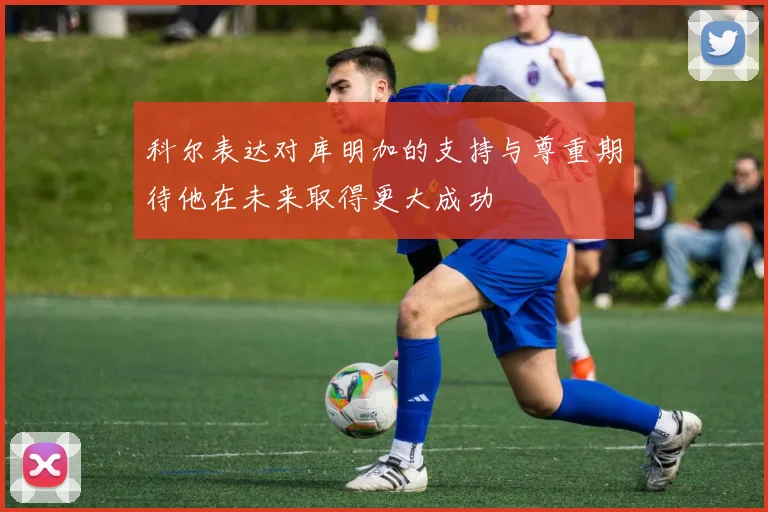 科尔表达对库明加的支持与尊重期待他在未来取得更大成功