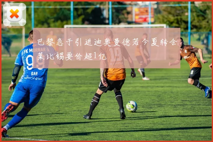 巴黎急于引进迪奥曼德若今夏转会莱比锡要价超1亿