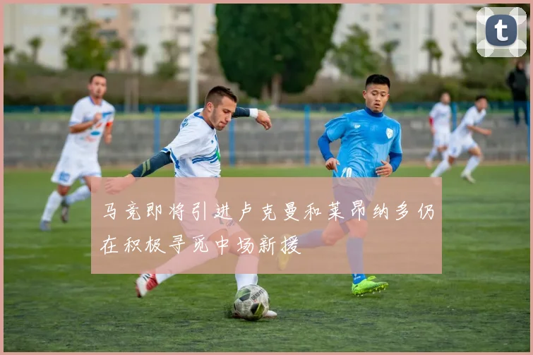 马竞即将引进卢克曼和莱昂纳多仍在积极寻觅中场新援