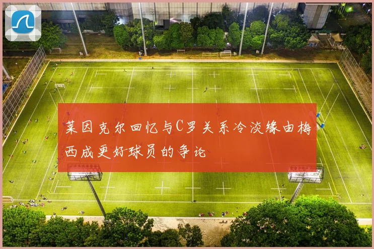 莱因克尔回忆与C罗关系冷淡缘由梅西成更好球员的争论