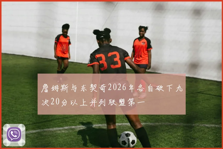 詹姆斯与东契奇2026年各自砍下九次20分以上并列联盟第一