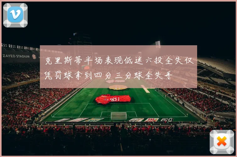 克里斯蒂半场表现低迷六投全失仅凭罚球拿到四分三分球全失手