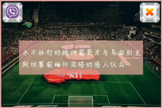永不独行的精神葡萄牙与乌兹别克斯坦赛前缅怀若塔的感人仪式