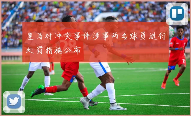 皇马对冲突事件涉事两名球员进行处罚措施公布