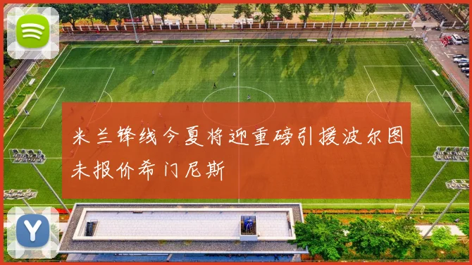 米兰锋线今夏将迎重磅引援波尔图未报价希门尼斯
