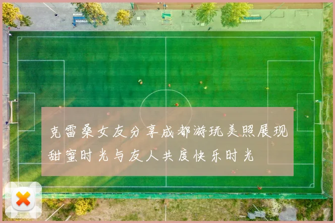 克雷桑女友分享成都游玩美照展现甜蜜时光与友人共度快乐时光