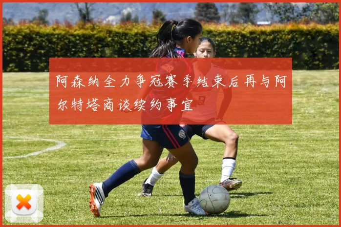 阿森纳全力争冠赛季结束后再与阿尔特塔商谈续约事宜