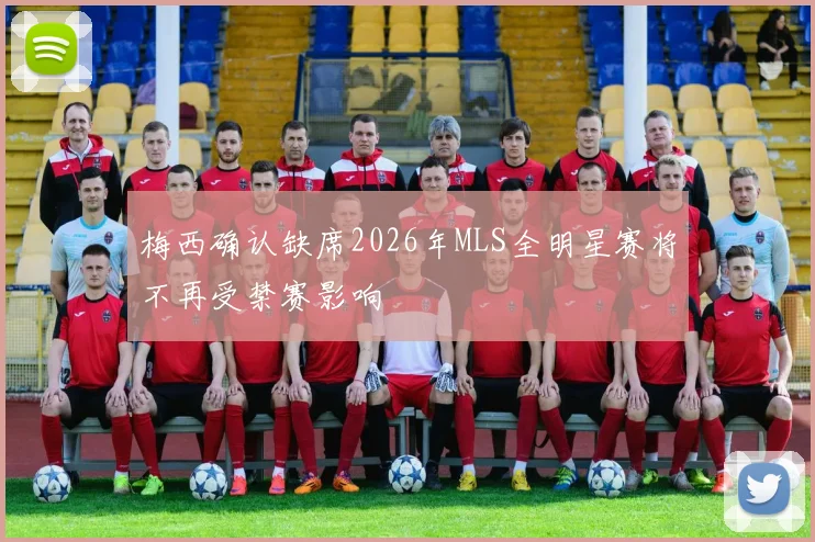 梅西确认缺席2026年MLS全明星赛将不再受禁赛影响