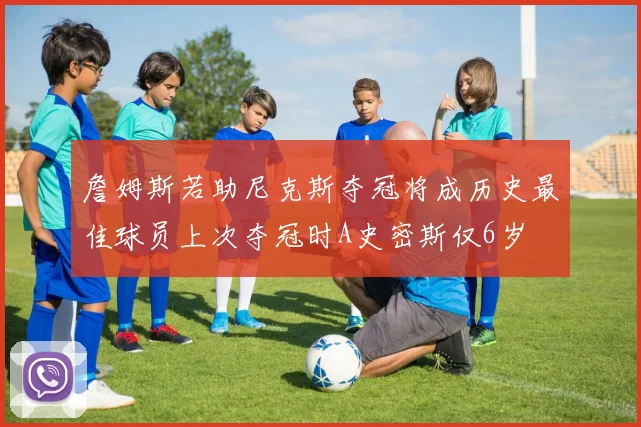 詹姆斯若助尼克斯夺冠将成历史最佳球员上次夺冠时A史密斯仅6岁