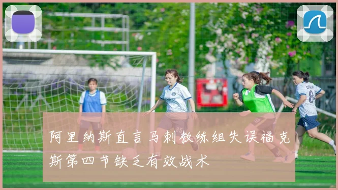阿里纳斯直言马刺教练组失误福克斯第四节缺乏有效战术