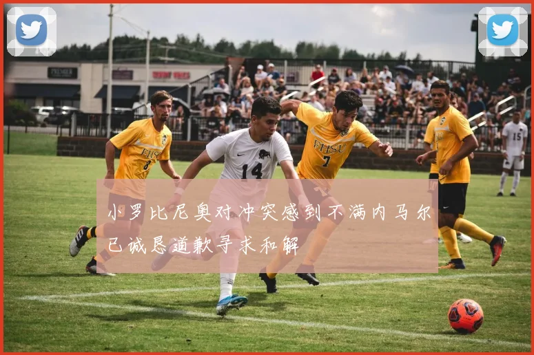 小罗比尼奥对冲突感到不满内马尔已诚恳道歉寻求和解