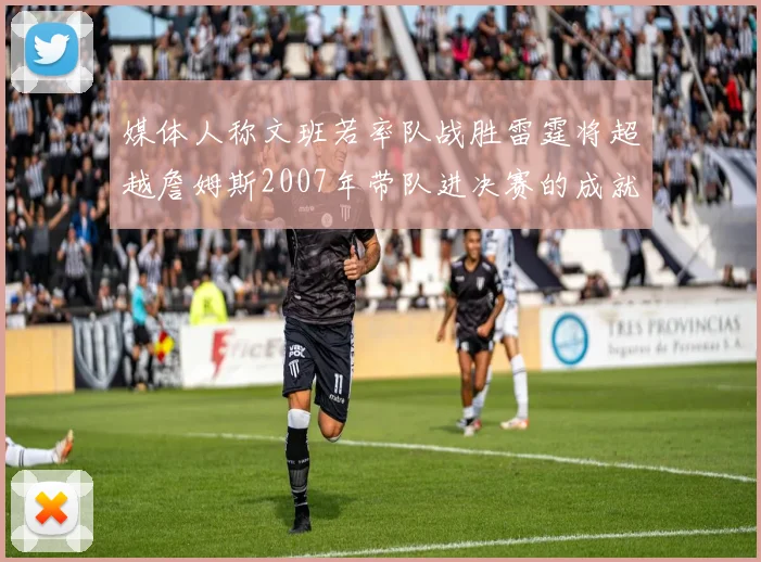 媒体人称文班若率队战胜雷霆将超越詹姆斯2007年带队进决赛的成就