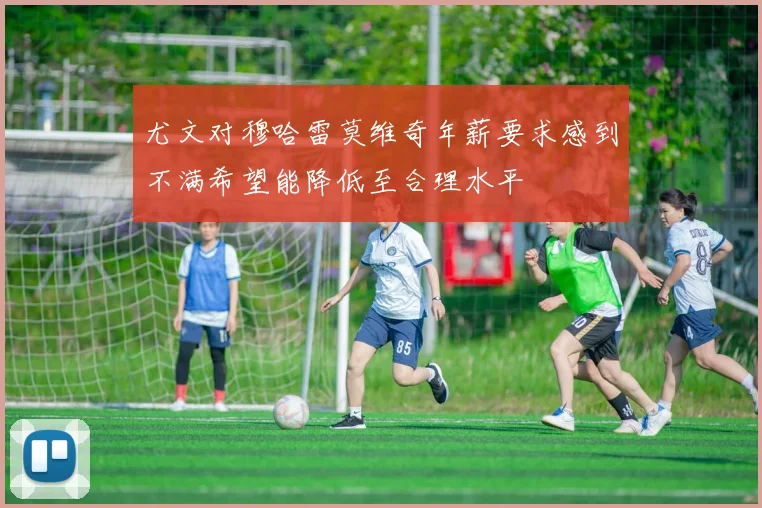 尤文对穆哈雷莫维奇年薪要求感到不满希望能降低至合理水平