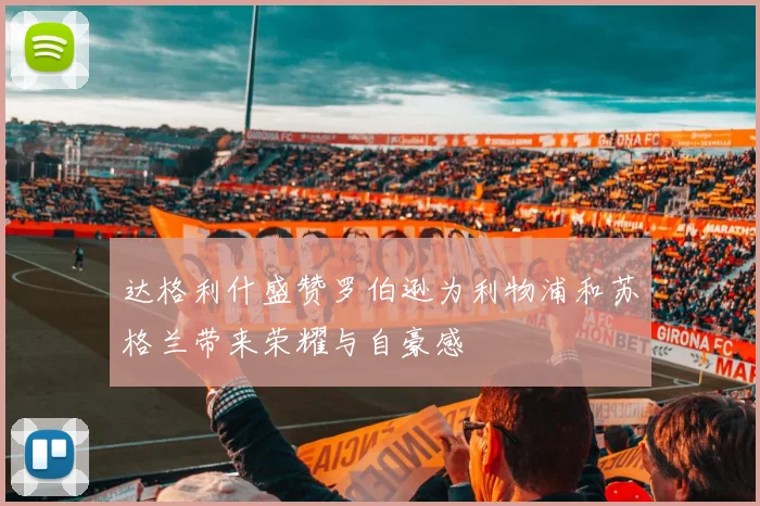 达格利什盛赞罗伯逊为利物浦和苏格兰带来荣耀与自豪感