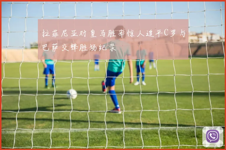 拉菲尼亚对皇马胜率惊人追平C罗与巴萨交锋胜场纪录