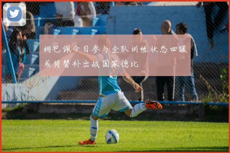 姆巴佩今日参与全队训练状态回暖或将替补出战国家德比