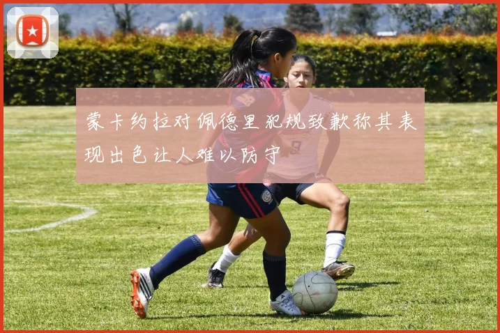 蒙卡约拉对佩德里犯规致歉称其表现出色让人难以防守