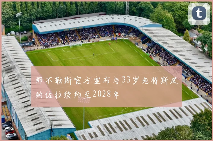 那不勒斯官方宣布与33岁老将斯皮纳佐拉续约至2028年