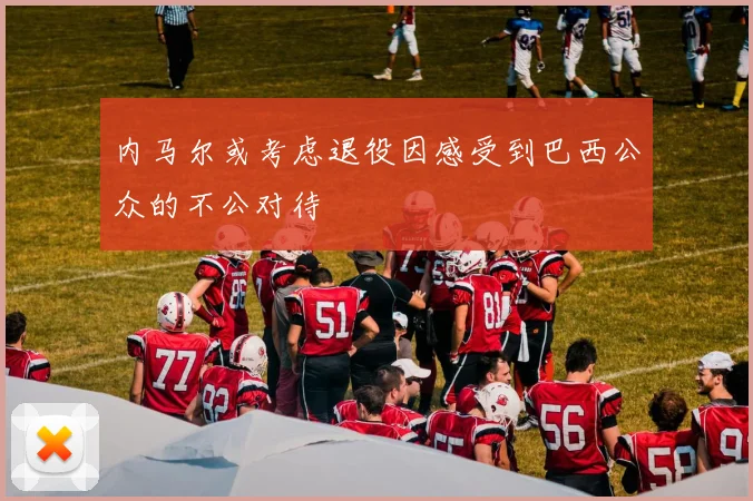 内马尔或考虑退役因感受到巴西公众的不公对待