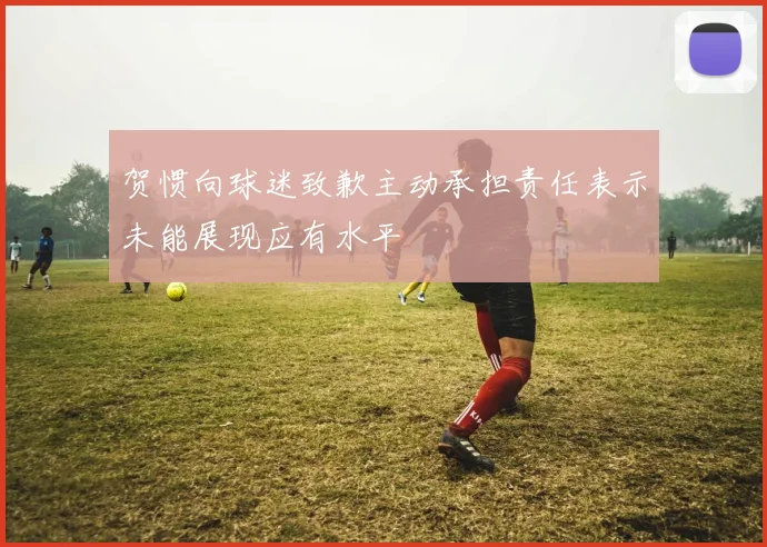 贺惯向球迷致歉主动承担责任表示未能展现应有水平