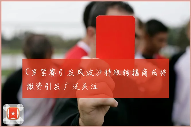 C罗罢赛引发风波沙特联转播商或将撤资引发广泛关注