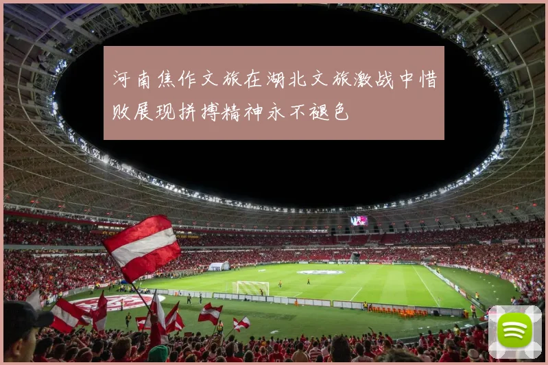 河南焦作文旅在湖北文旅激战中惜败展现拼搏精神永不褪色
