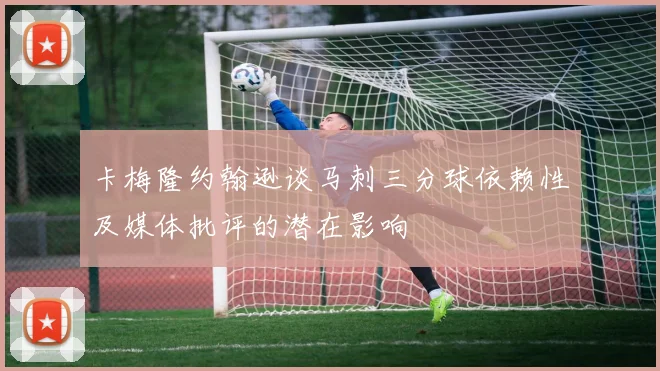 卡梅隆约翰逊谈马刺三分球依赖性及媒体批评的潜在影响