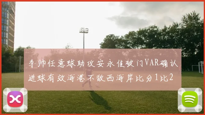 李帅任意球助攻安永佳破门VAR确认进球有效海港不敌西海岸比分1比2