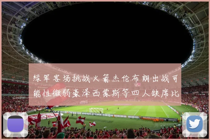 绿军客场挑战火箭杰伦布朗出战可能性微弱豪泽西蒙斯等四人缺席比赛
