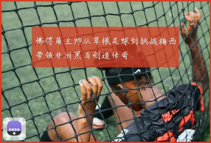 佛得角主帅从草根足球到挑战梅西带领非洲黑马创造传奇