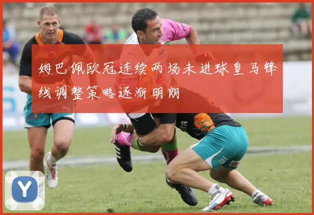 姆巴佩欧冠连续两场未进球皇马锋线调整策略逐渐明朗