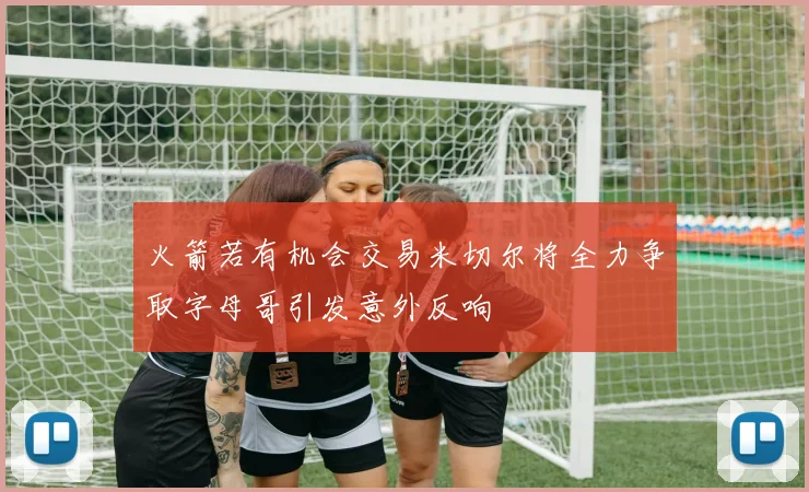 火箭若有机会交易米切尔将全力争取字母哥引发意外反响