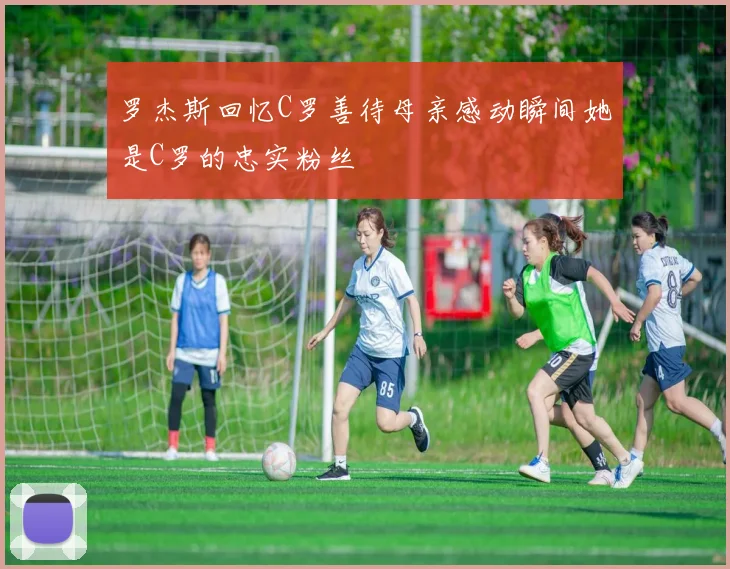 罗杰斯回忆C罗善待母亲感动瞬间她是C罗的忠实粉丝