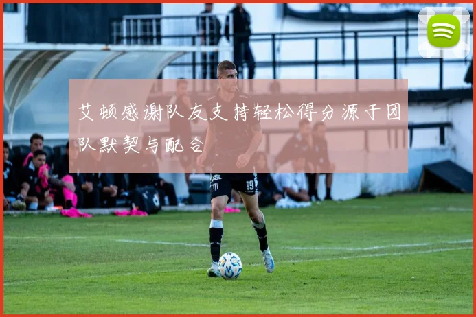 艾顿感谢队友支持轻松得分源于团队默契与配合