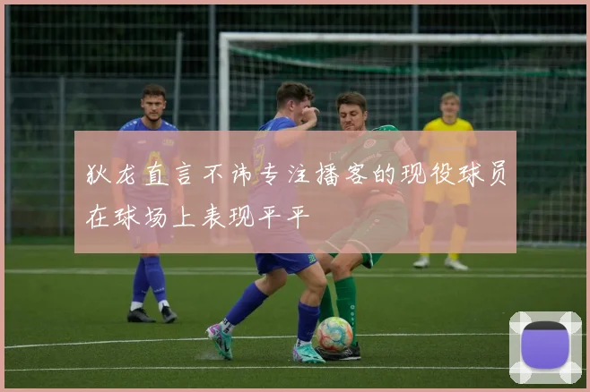 狄龙直言不讳专注播客的现役球员在球场上表现平平
