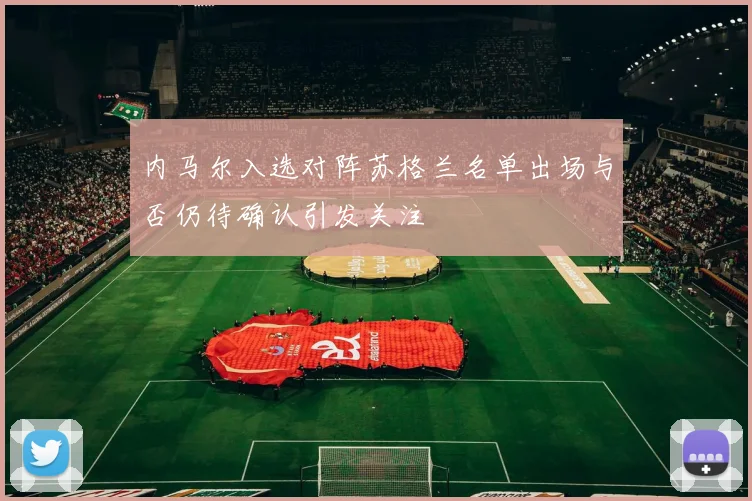 内马尔入选对阵苏格兰名单出场与否仍待确认引发关注