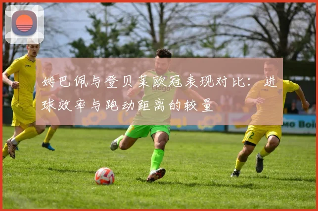 姆巴佩与登贝莱欧冠表现对比：进球效率与跑动距离的较量