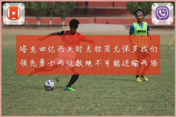 塔克回忆西决时光称若无保罗我们领先勇士两位数绝不可能连输两场