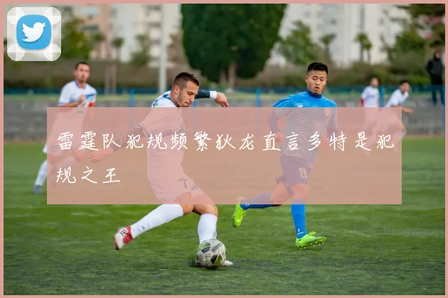 雷霆队犯规频繁狄龙直言多特是犯规之王
