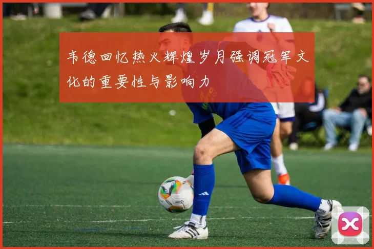 韦德回忆热火辉煌岁月强调冠军文化的重要性与影响力