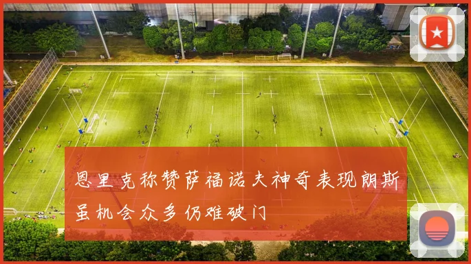恩里克称赞萨福诺夫神奇表现朗斯虽机会众多仍难破门